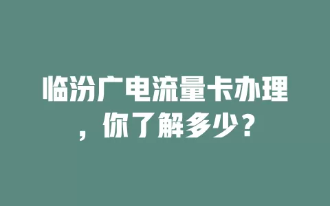 临汾广电流量卡办理，你了解多少？