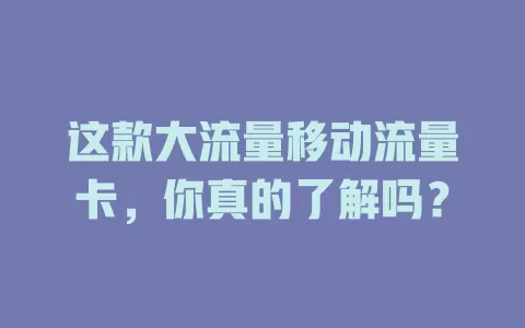 这款大流量移动流量卡，你真的了解吗？