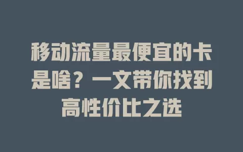 移动流量最便宜的卡是啥？一文带你找到高性价比之选