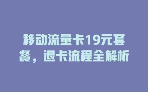 移动流量卡19元套餐，退卡流程全解析