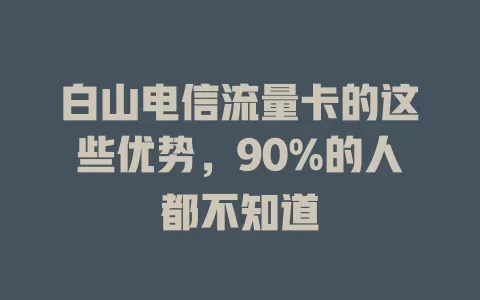 白山电信流量卡的这些优势，90%的人都不知道