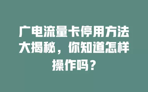 广电流量卡停用方法大揭秘，你知道怎样操作吗？