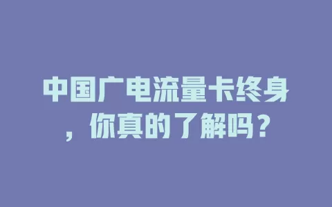 中国广电流量卡终身，你真的了解吗？
