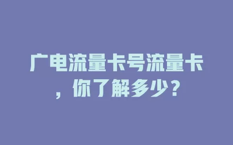 广电流量卡号流量卡，你了解多少？