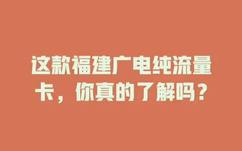 这款福建广电纯流量卡，你真的了解吗？