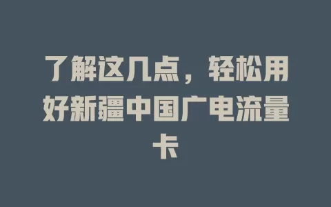 了解这几点，轻松用好新疆中国广电流量卡