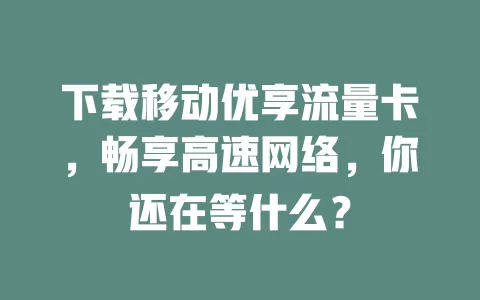 下载移动优享流量卡，畅享高速网络，你还在等什么？