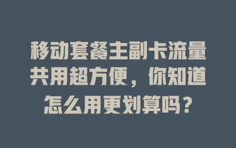 移动套餐主副卡流量共用超方便，你知道怎么用更划算吗？