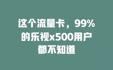 这个流量卡，99%的乐视x500用户都不知道