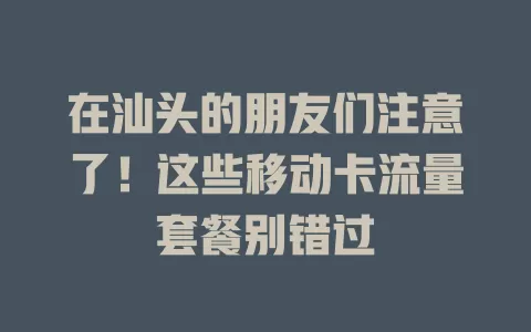 在汕头的朋友们注意了！这些移动卡流量套餐别错过