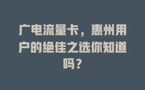广电流量卡，惠州用户的绝佳之选你知道吗？