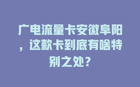 广电流量卡安徽阜阳，这款卡到底有啥特别之处？