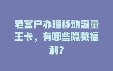 老客户办理移动流量王卡，有哪些隐藏福利？