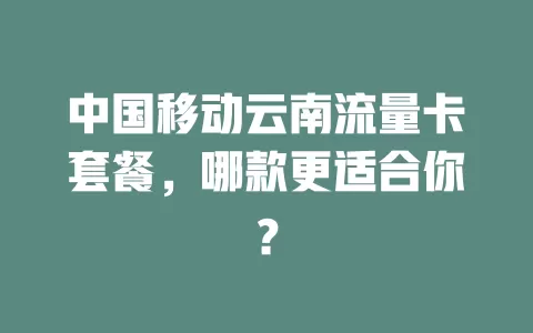 中国移动云南流量卡套餐，哪款更适合你？