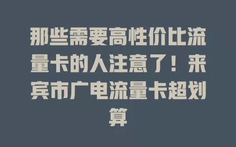 那些需要高性价比流量卡的人注意了！来宾市广电流量卡超划算