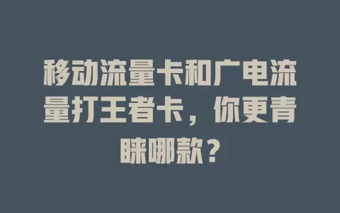 移动流量卡和广电流量打王者卡，你更青睐哪款？