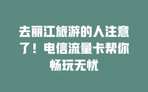 去丽江旅游的人注意了！电信流量卡帮你畅玩无忧