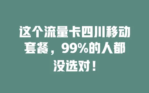 这个流量卡四川移动套餐，99%的人都没选对！