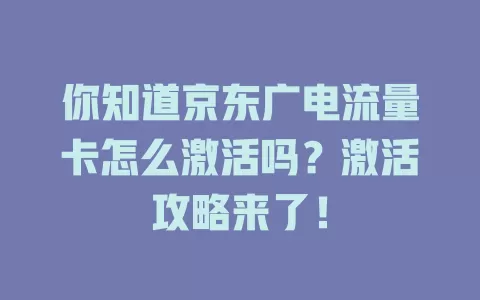 你知道京东广电流量卡怎么激活吗？激活攻略来了！