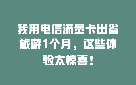 我用电信流量卡出省旅游1个月，这些体验太惊喜！