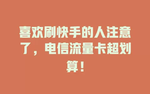喜欢刷快手的人注意了，电信流量卡超划算！