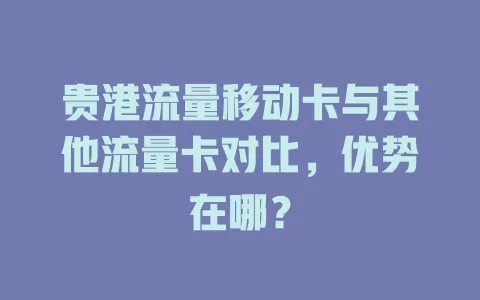 贵港流量移动卡与其他流量卡对比，优势在哪？