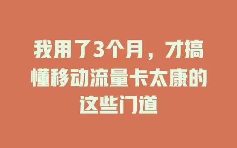 我用了3个月，才搞懂移动流量卡太康的这些门道