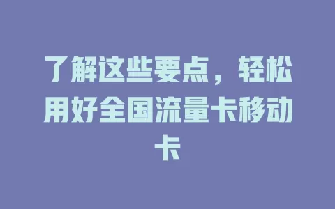 了解这些要点，轻松用好全国流量卡移动卡