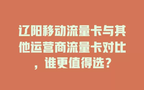 辽阳移动流量卡与其他运营商流量卡对比，谁更值得选？