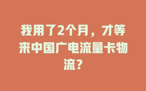 我用了2个月，才等来中国广电流量卡物流？