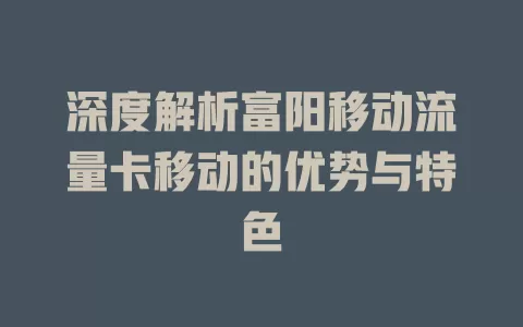 深度解析富阳移动流量卡移动的优势与特色