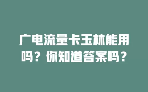 广电流量卡玉林能用吗？你知道答案吗？