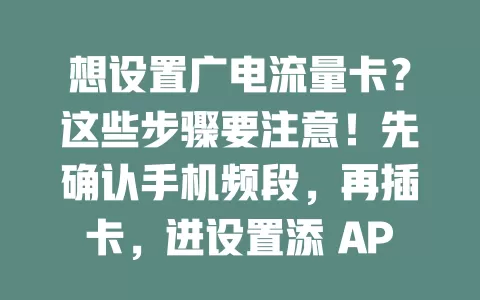想设置广电流量卡？这些步骤要注意！先确认手机频段，再插卡，进设置添 APN 信息，选网络类型。遇问题可重启或联系客服，正确设置畅享优质网络