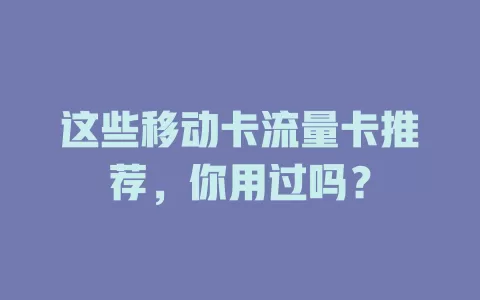 这些移动卡流量卡推荐，你用过吗？