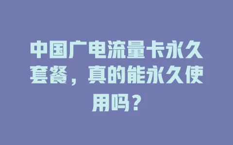 中国广电流量卡永久套餐，真的能永久使用吗？