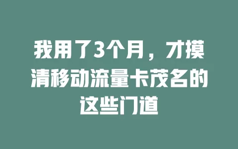 我用了3个月，才摸清移动流量卡茂名的这些门道
