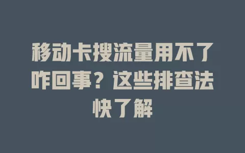 移动卡搜流量用不了咋回事？这些排查法快了解
