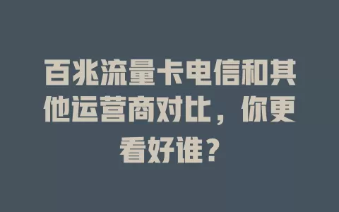 百兆流量卡电信和其他运营商对比，你更看好谁？
