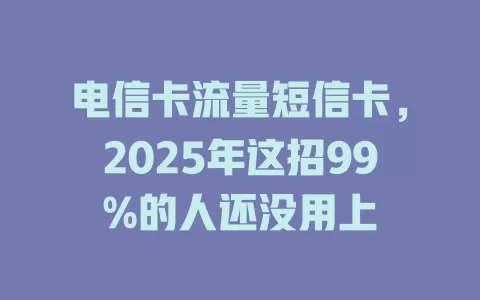 电信卡流量短信卡，2025年这招99%的人还没用上