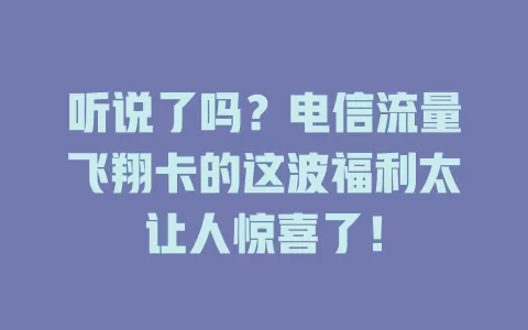 听说了吗？电信流量飞翔卡的这波福利太让人惊喜了！