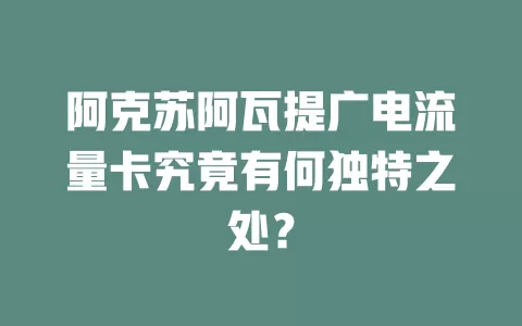 阿克苏阿瓦提广电流量卡究竟有何独特之处？