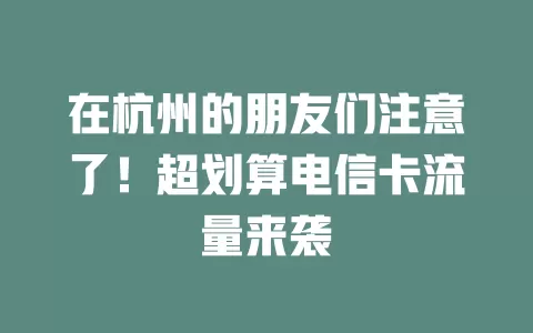 在杭州的朋友们注意了！超划算电信卡流量来袭