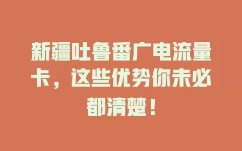 新疆吐鲁番广电流量卡，这些优势你未必都清楚！