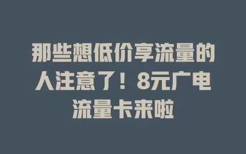 那些想低价享流量的人注意了！8元广电流量卡来啦