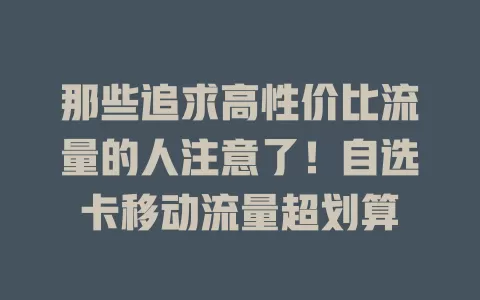 那些追求高性价比流量的人注意了！自选卡移动流量超划算