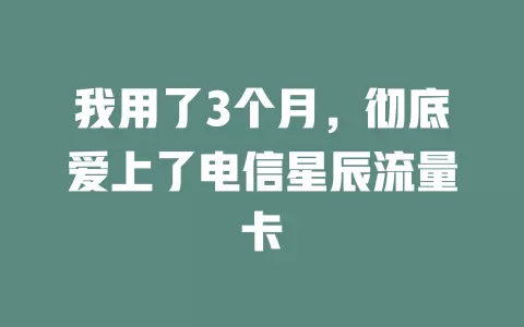 我用了3个月，彻底爱上了电信星辰流量卡