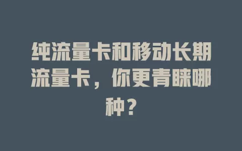 纯流量卡和移动长期流量卡，你更青睐哪种？