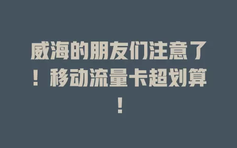 威海的朋友们注意了！移动流量卡超划算！