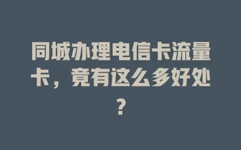 同城办理电信卡流量卡，竟有这么多好处？