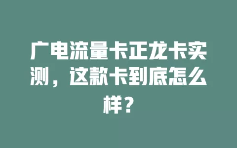 广电流量卡正龙卡实测，这款卡到底怎么样？